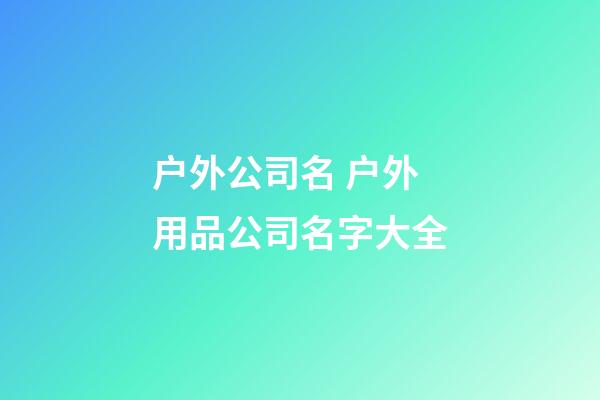 户外公司名 户外用品公司名字大全-第1张-公司起名-玄机派